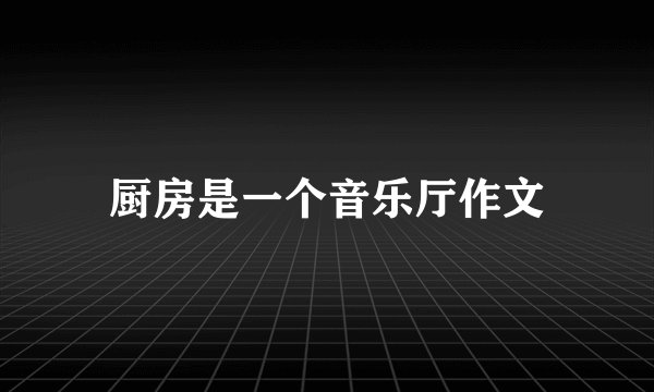 厨房是一个音乐厅作文