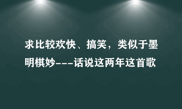求比较欢快、搞笑，类似于墨明棋妙---话说这两年这首歌