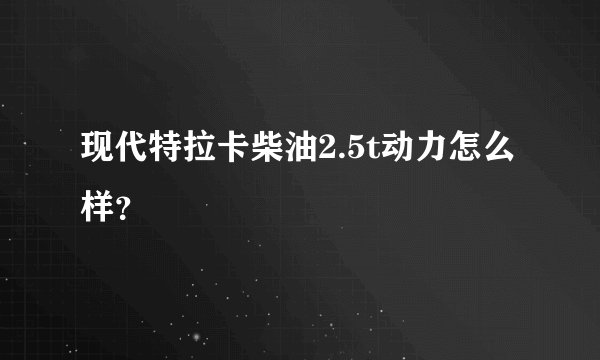 现代特拉卡柴油2.5t动力怎么样？