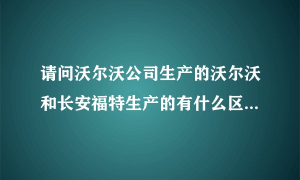 请问沃尔沃公司生产的沃尔沃和长安福特生产的有什么区别，要怎样区分呢？