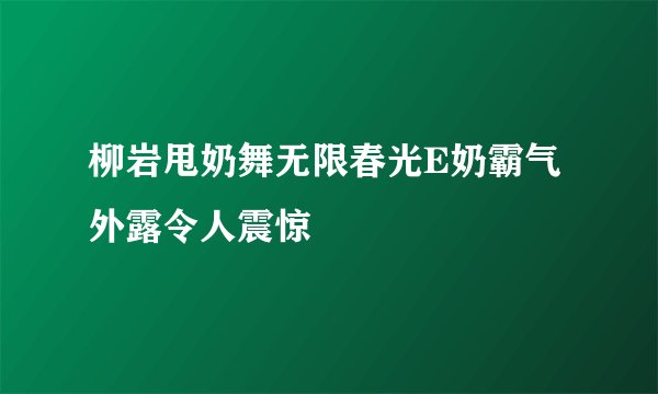 柳岩甩奶舞无限春光E奶霸气外露令人震惊