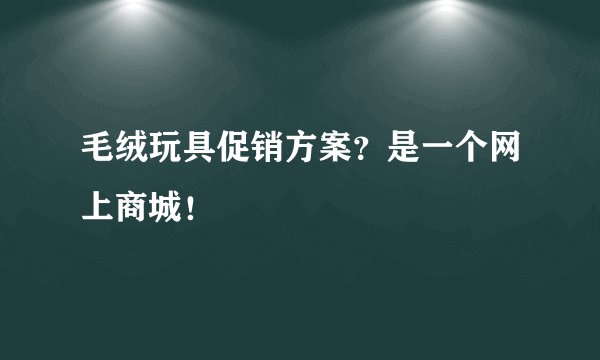 毛绒玩具促销方案？是一个网上商城！