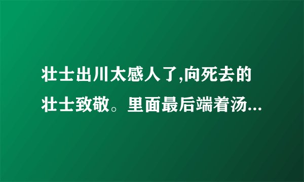 壮士出川太感人了,向死去的壮士致敬。里面最后端着汤圆的那个人是谁？