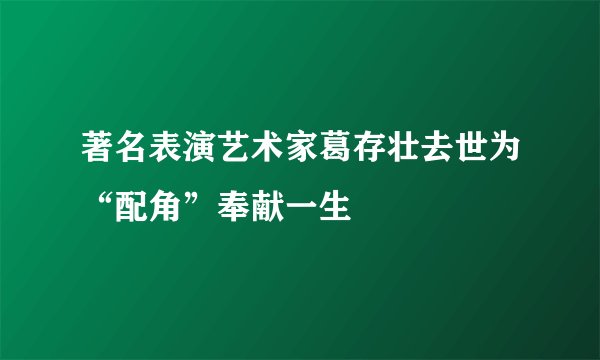 著名表演艺术家葛存壮去世为“配角”奉献一生