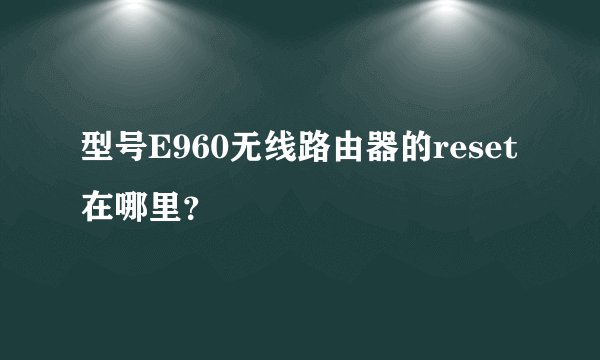 型号E960无线路由器的reset在哪里？