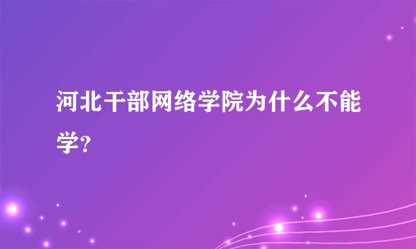河北干部网络学院为什么不能学？