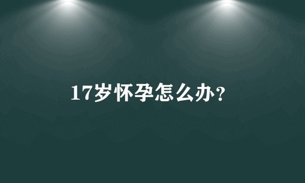 17岁怀孕怎么办？