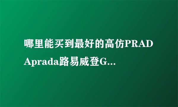 哪里能买到最好的高仿PRADAprada路易威登GUCCI古琦包包？