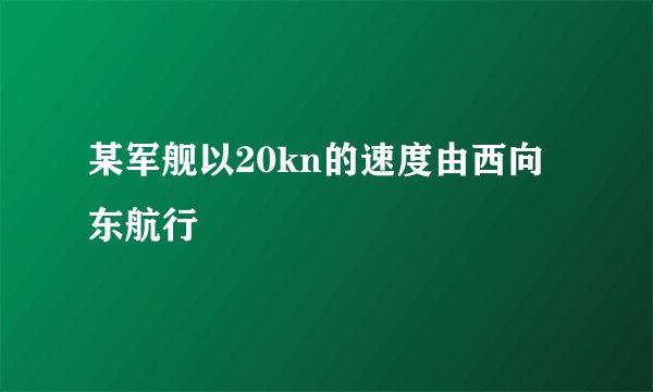 某军舰以20kn的速度由西向东航行