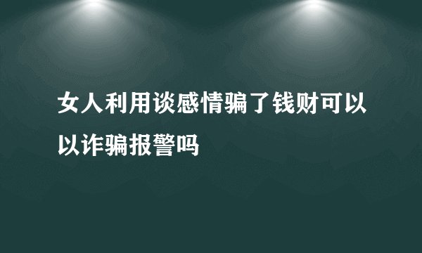 女人利用谈感情骗了钱财可以以诈骗报警吗