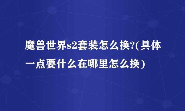 魔兽世界s2套装怎么换?(具体一点要什么在哪里怎么换)
