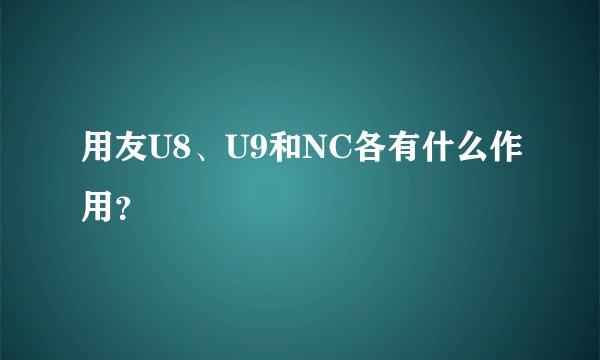 用友U8、U9和NC各有什么作用？