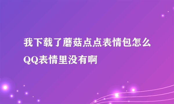 我下载了蘑菇点点表情包怎么QQ表情里没有啊