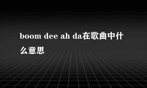 boom dee ah da在歌曲中什么意思