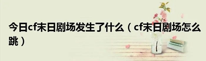今日cf末日剧场发生了什么（cf末日剧场怎么跳）