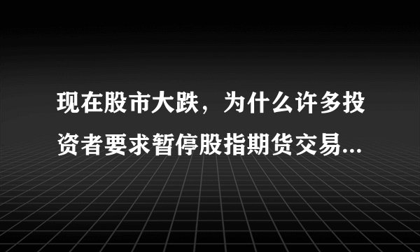 现在股市大跌，为什么许多投资者要求暂停股指期货交易？股指期货对A股的涨跌有什么影响？