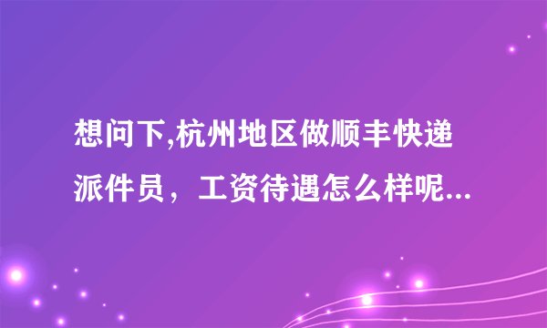 想问下,杭州地区做顺丰快递派件员，工资待遇怎么样呢?自己有面包车，油钱有补吗？
