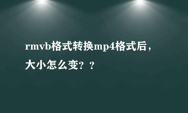 rmvb格式转换mp4格式后，大小怎么变？？