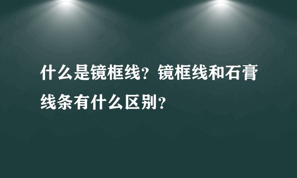 什么是镜框线?镜框线和石膏线条有什么区别?