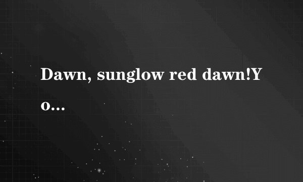 Dawn, sunglow red dawn!You bri