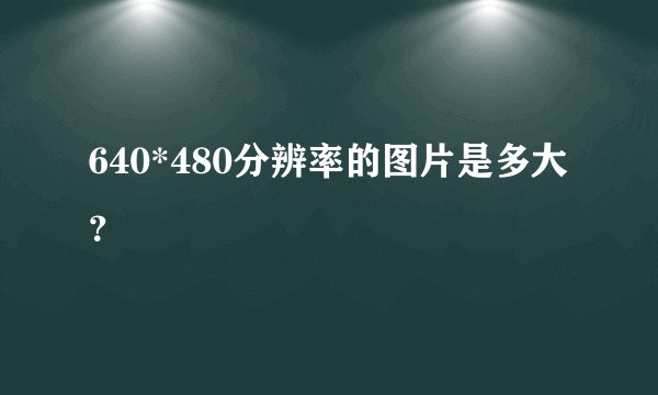 640*480分辨率的图片是多大？
