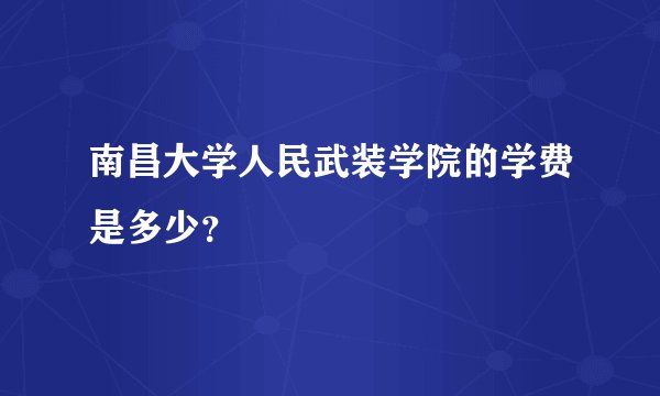南昌大学人民武装学院的学费是多少？