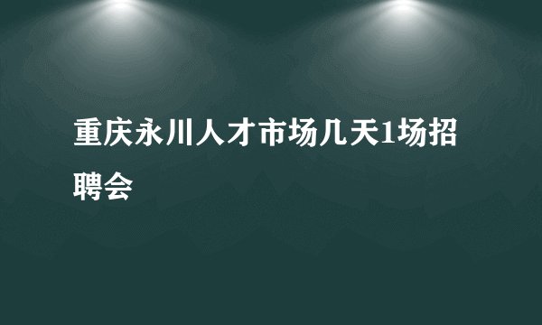 重庆永川人才市场几天1场招聘会