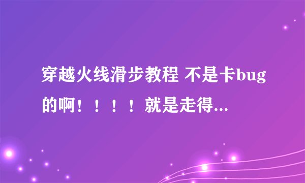 穿越火线滑步教程 不是卡bug的啊！！！！就是走得很快的 步法很特别 求高手指点