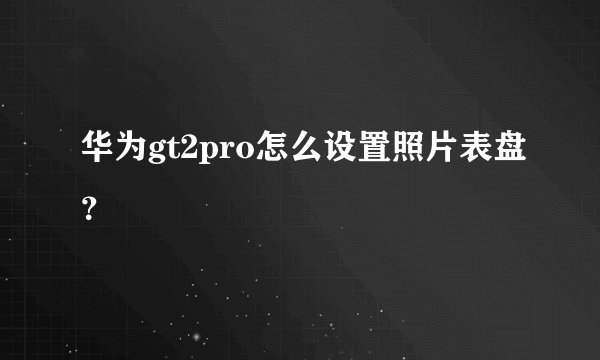 华为gt2pro怎么设置照片表盘？