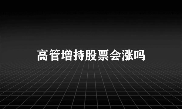 高管增持股票会涨吗