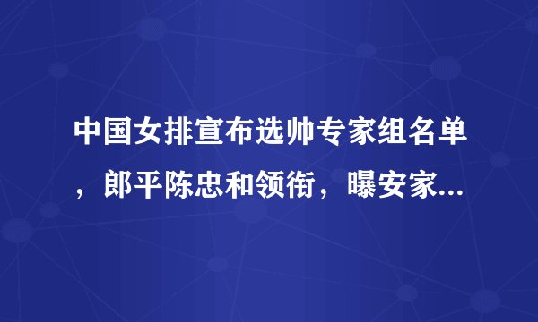 中国女排宣布选帅专家组名单，郎平陈忠和领衔，曝安家杰挂帅山东