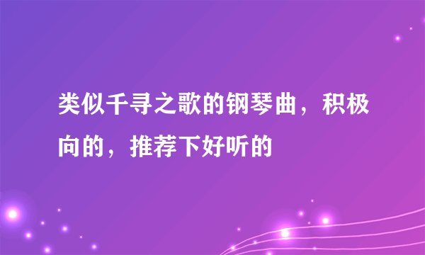 类似千寻之歌的钢琴曲，积极向的，推荐下好听的