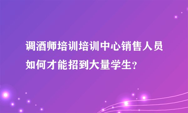 调酒师培训培训中心销售人员如何才能招到大量学生？