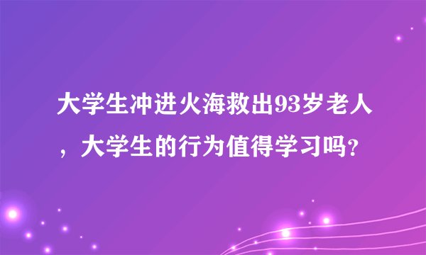 大学生冲进火海救出93岁老人,大学生的行为值得学习吗?