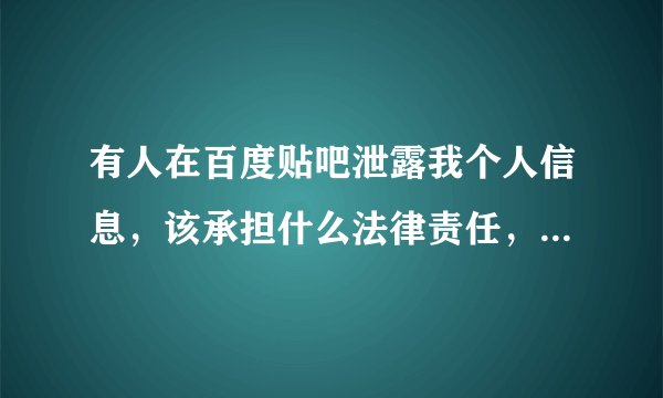 有人在百度贴吧泄露我个人信息，该承担什么法律责任，另外怎样举报和找出发帖子的用户，及其他的家庭住址