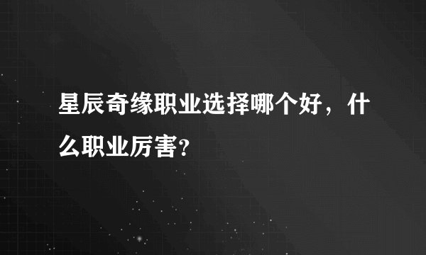星辰奇缘职业选择哪个好，什么职业厉害？