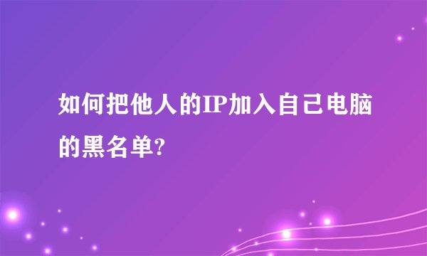 如何把他人的IP加入自己电脑的黑名单?