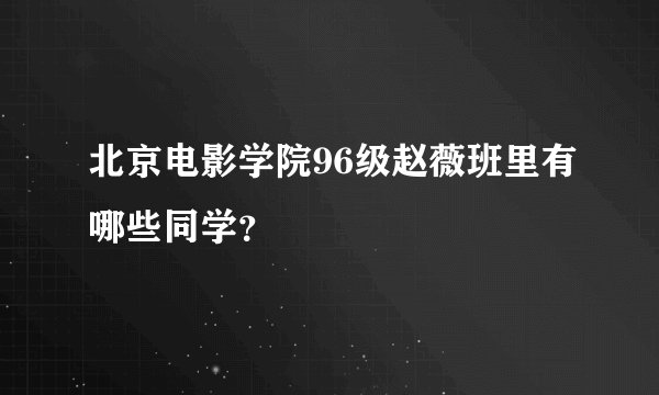 北京电影学院96级赵薇班里有哪些同学？