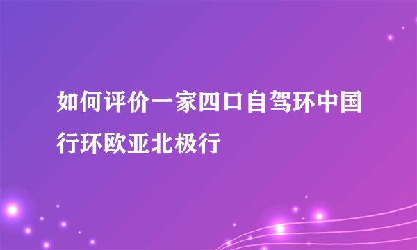 如何评价一家四口自驾环中国行环欧亚北极行