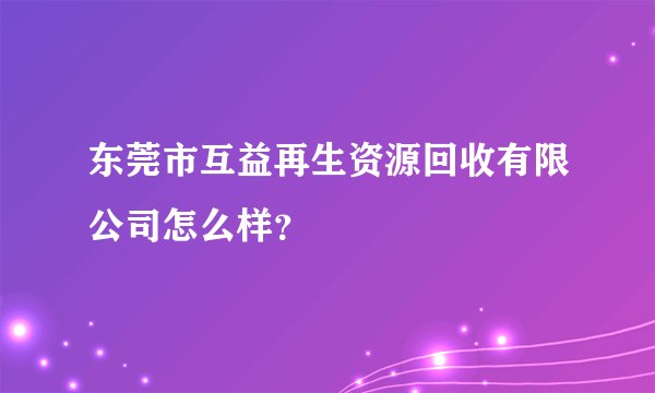 东莞市互益再生资源回收有限公司怎么样？