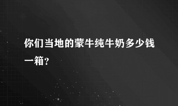 你们当地的蒙牛纯牛奶多少钱一箱？