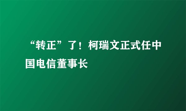 “转正”了！柯瑞文正式任中国电信董事长