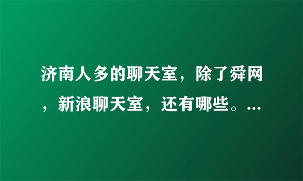 济南人多的聊天室，除了舜网，新浪聊天室，还有哪些。或者山东人多的聊天室也行。