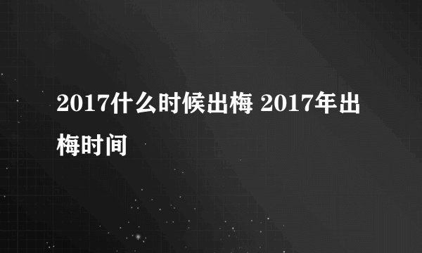 2017什么时候出梅 2017年出梅时间