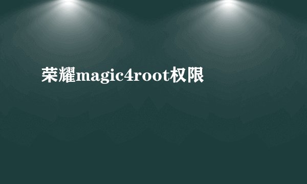 荣耀magic4root权限