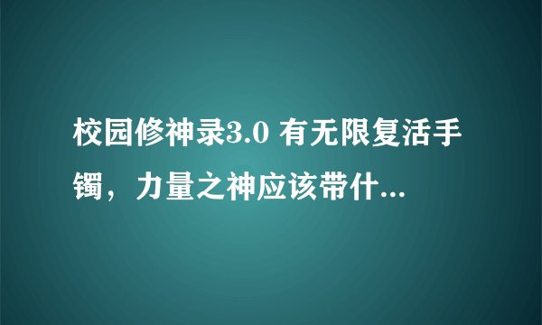 校园修神录3.0 有无限复活手镯，力量之神应该带什么装备 装备出处