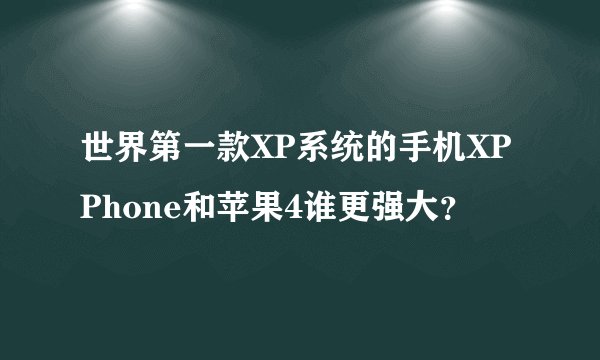世界第一款XP系统的手机XPPhone和苹果4谁更强大？