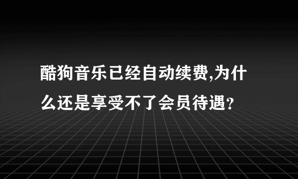 酷狗音乐已经自动续费,为什么还是享受不了会员待遇？