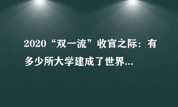2020“双一流”收官之际：有多少所大学建成了世界一流大学？