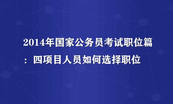 2014年国家公务员考试职位篇：四项目人员如何选择职位